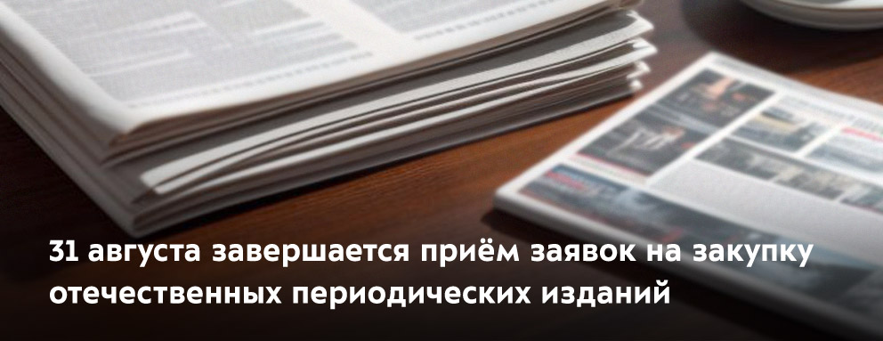 Баннер: 31 августа завершается приём заявок на закупку отечественных периодических изданий. Обращаем ваше внимание, без подтверждённых заявок журналы закупаться не будут.
